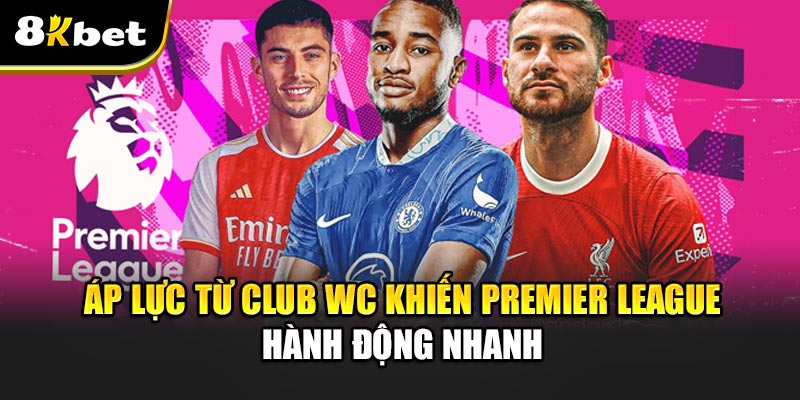 Áp lực từ Club WC khiến Premier League hành động nhanh