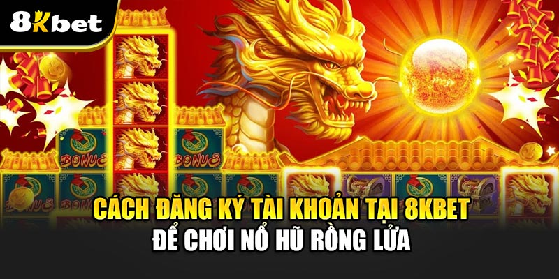 Cách Đăng Ký Tài Khoản Tại 8kbet Để Chơi Nổ Hũ Rồng Lửa