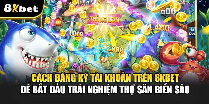 Cách Đăng Ký Tài Khoản Trên 8kbet Để Bắt Đầu Trải Nghiệm Thợ Săn Biển Sâu