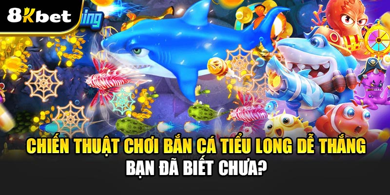 Chiến thuật chơi Bắn Cá Tiểu Long dễ thắng - bạn đã biết chưa?