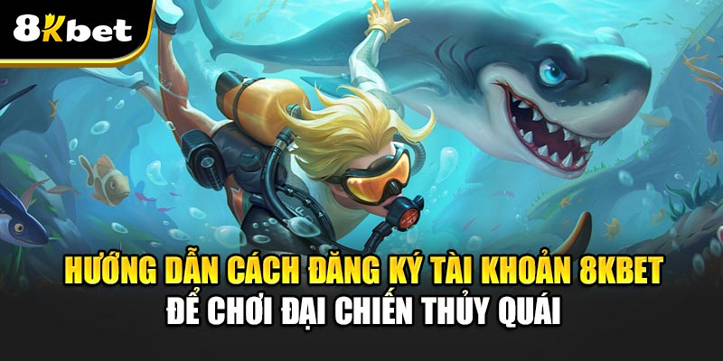 Hướng Dẫn Cách Đăng Ký Tài Khoản 8kbet Để Chơi Đại Chiến Thủy Quái