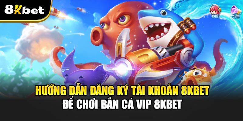 Hướng dẫn đăng ký tài khoản 8kbet để chơi Bắn Cá Vip 8kbet