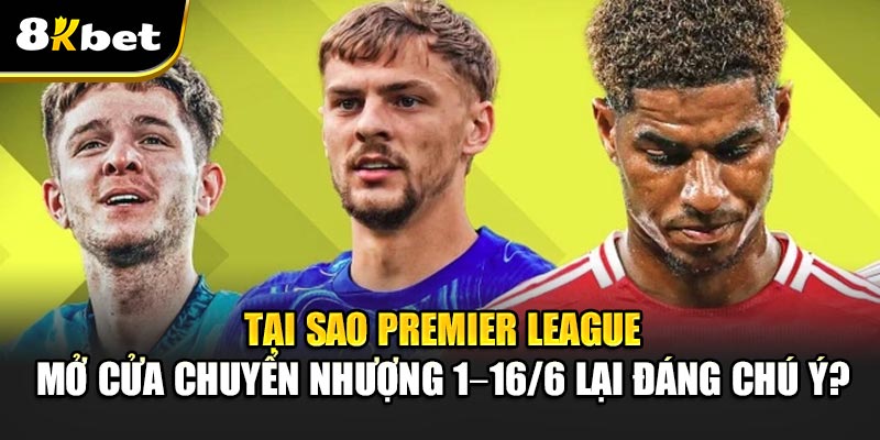 Tại sao Premier League mở cửa chuyển nhượng 1–16/6 lại đáng chú ý?